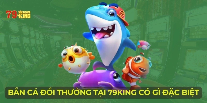 Bắn cá đổi thưởng tại 79KING có gì đặc biệt